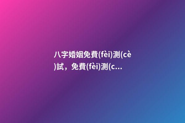 八字婚姻免費(fèi)測(cè)試，免費(fèi)測(cè)算婚姻八字 免費(fèi)測(cè)婚姻八字，免費(fèi)測(cè)算婚姻八字